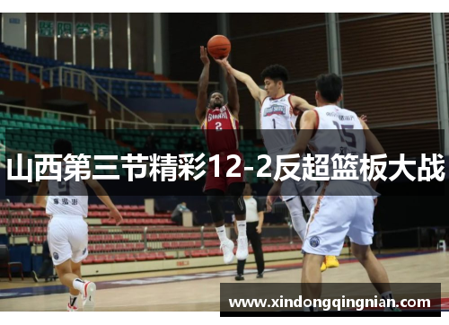 山西第三节精彩12-2反超篮板大战
