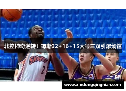 北控神奇逆转！琼斯32+16+15大号三双引爆场馆
